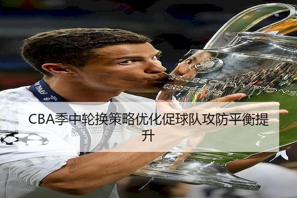 CBA季中轮换策略优化促球队攻防平衡提升